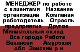 МЕНЕДЖЕР по работе с клиентами › Название организации ­ Компания-работодатель › Отрасль предприятия ­ Другое › Минимальный оклад ­ 1 - Все города Работа » Вакансии   . Амурская обл.,Зейский р-н